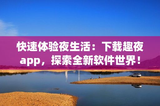 快速体验夜生活：下载趣夜app，探索全新软件世界！