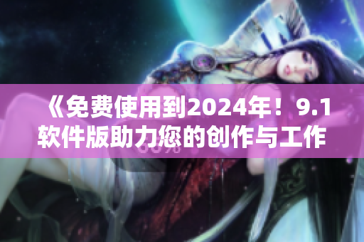 《免费使用到2024年！9.1软件版助力您的创作与工作》