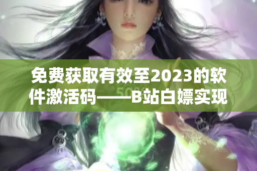 免费获取有效至2023的软件激活码——B站白嫖实现方法曝光