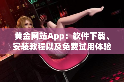 黄金网站App：软件下载、安装教程以及免费试用体验详解