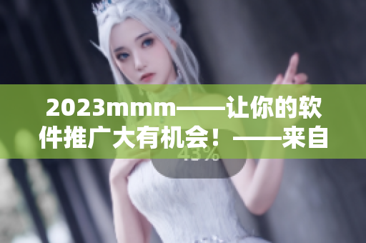 2023mmm——让你的软件推广大有机会！——来自B站的最热软件入口推广