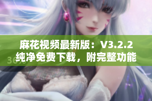 麻花视频最新版：V3.2.2纯净免费下载，附完整功能介绍