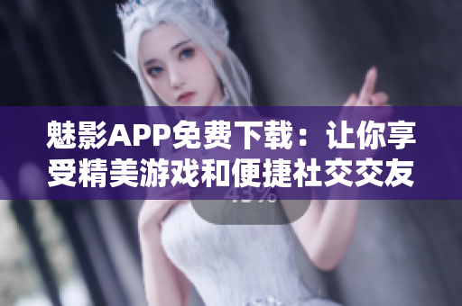 魅影APP免费下载：让你享受精美游戏和便捷社交交友体验