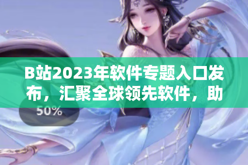 B站2023年软件专题入口发布，汇聚全球领先软件，助力开发者创新发展！