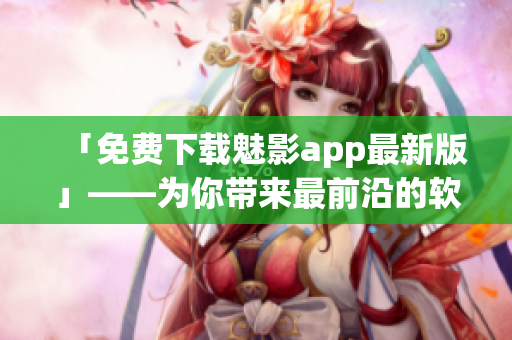 「免费下载魅影app最新版」——为你带来最前沿的软件体验