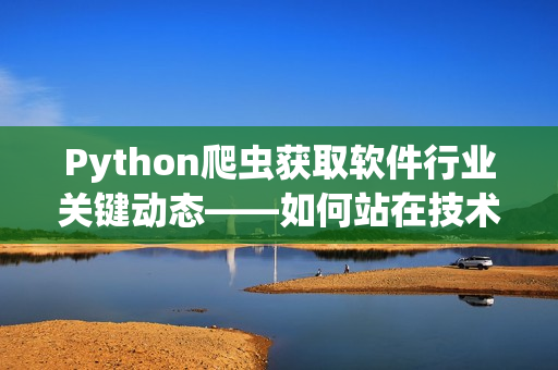 Python爬虫获取软件行业关键动态——如何站在技术前沿？