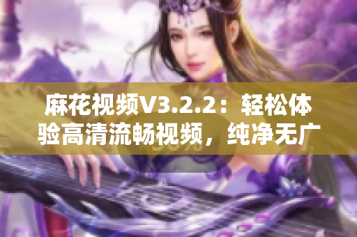 麻花视频V3.2.2：轻松体验高清流畅视频，纯净无广告版本