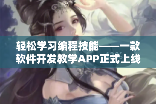 轻松学习编程技能——一款软件开发教学APP正式上线！