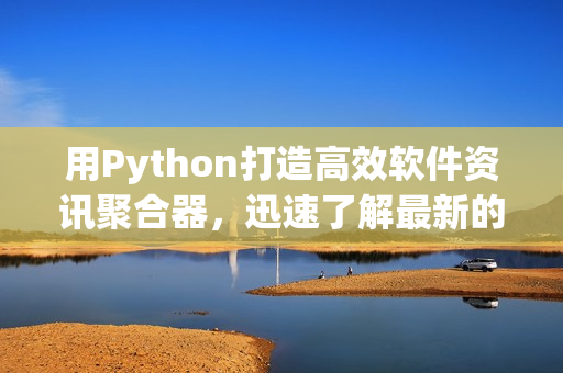 用Python打造高效软件资讯聚合器，迅速了解最新的软件开发动态