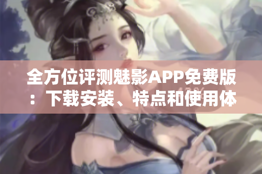 全方位评测魅影APP免费版：下载安装、特点和使用体验介绍