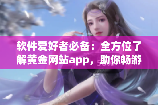 软件爱好者必备：全方位了解黄金网站app，助你畅游软件世界！