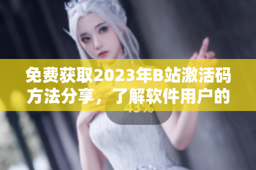 免费获取2023年B站激活码方法分享，了解软件用户的终极方法