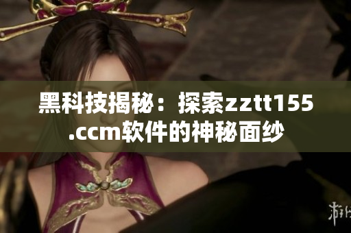 黑科技揭秘：探索zztt155.ccm软件的神秘面纱