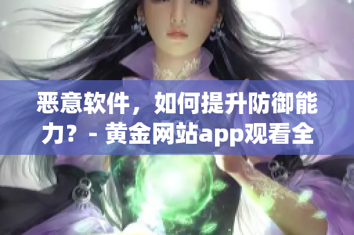 恶意软件，如何提升防御能力？- 黄金网站app观看全攻略