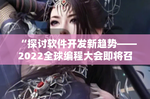 “探讨软件开发新趋势——2022全球编程大会即将召开！”