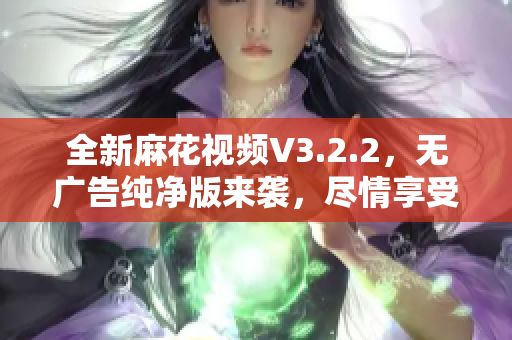 全新麻花视频V3.2.2，无广告纯净版来袭，尽情享受高清视频体验