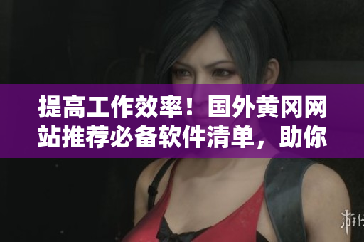 提高工作效率！国外黄冈网站推荐必备软件清单，助你轻松应对工作难题！