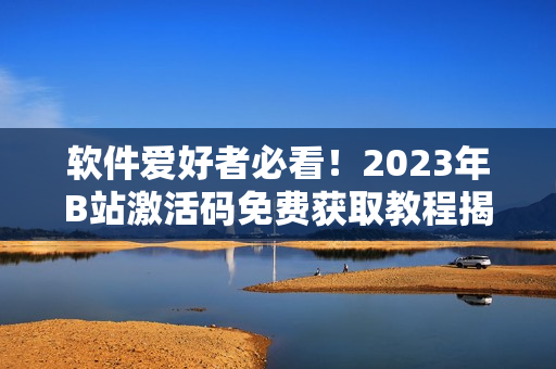 软件爱好者必看！2023年B站激活码免费获取教程揭秘