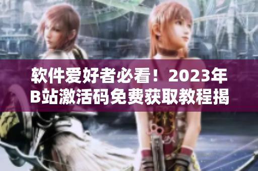 软件爱好者必看！2023年B站激活码免费获取教程揭秘