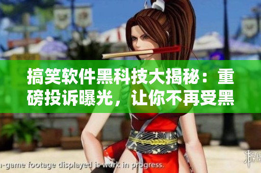 搞笑软件黑科技大揭秘：重磅投诉曝光，让你不再受黑色产业链侵害！