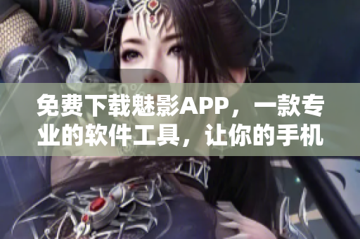 免费下载魅影APP，一款专业的软件工具，让你的手机体验更流畅！