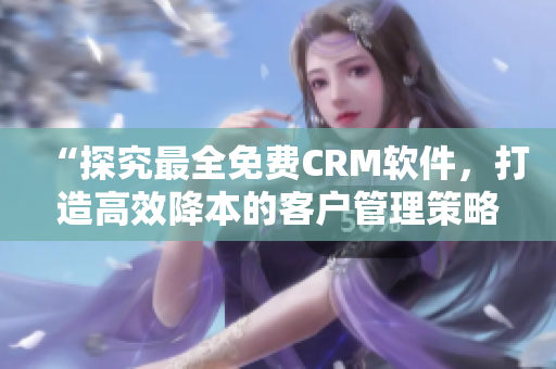 “探究最全免费CRM软件，打造高效降本的客户管理策略”