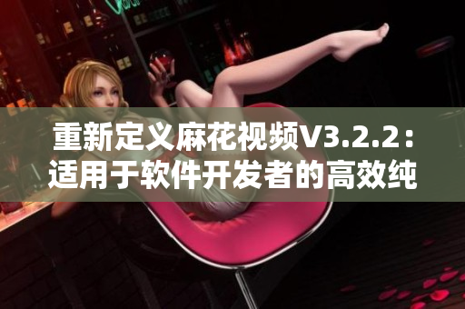 重新定义麻花视频V3.2.2：适用于软件开发者的高效纯净版视频工具