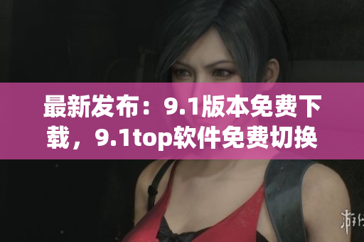 最新发布：9.1版本免费下载，9.1top软件免费切换