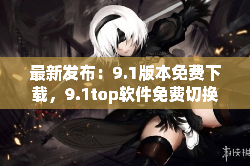 最新发布：9.1版本免费下载，9.1top软件免费切换