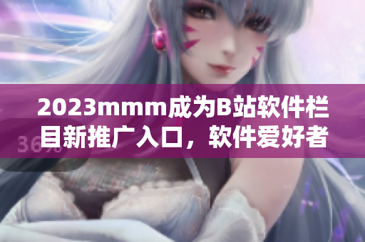 2023mmm成为B站软件栏目新推广入口，软件爱好者必看！