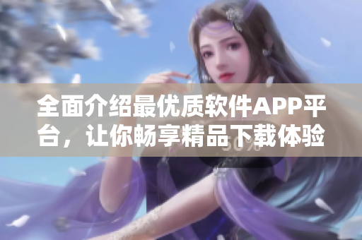 全面介绍最优质软件APP平台，让你畅享精品下载体验