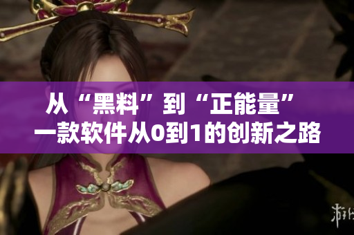 从“黑料”到“正能量” 一款软件从0到1的创新之路