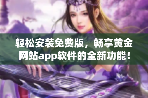 轻松安装免费版，畅享黄金网站app软件的全新功能！——软件下载指南