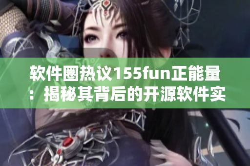 软件圈热议155fun正能量：揭秘其背后的开源软件实践