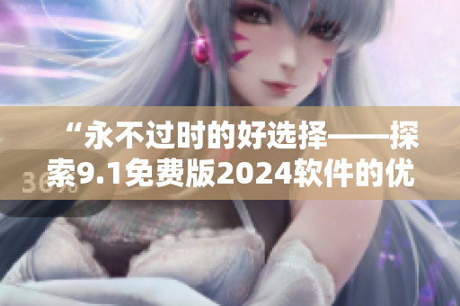 “永不过时的好选择——探索9.1免费版2024软件的优势与功能”