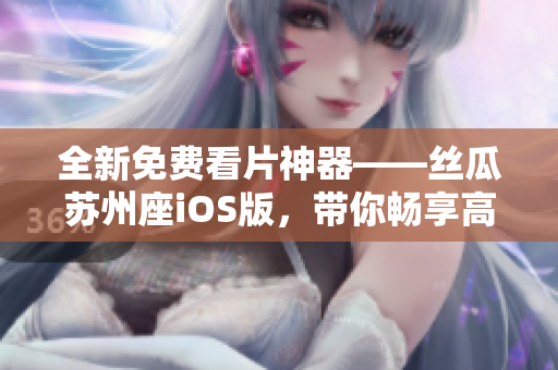 全新免费看片神器——丝瓜苏州座iOS版，带你畅享高质量软件体验！