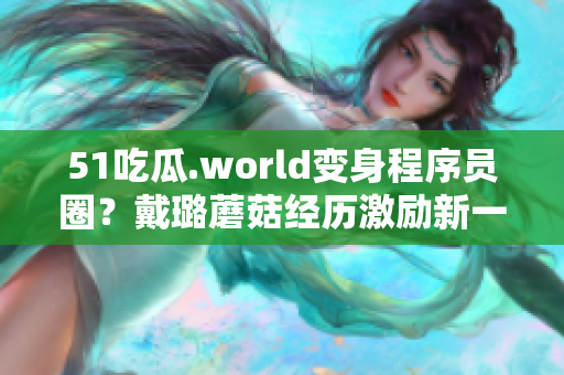 51吃瓜.world变身程序员圈？戴璐蘑菇经历激励新一代程序开发者！