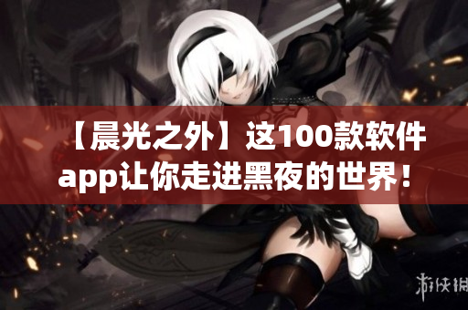 【晨光之外】这100款软件app让你走进黑夜的世界！