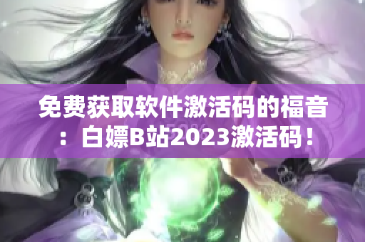 免费获取软件激活码的福音：白嫖B站2023激活码！