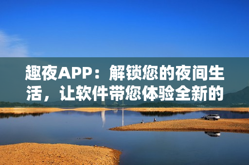 趣夜APP：解锁您的夜间生活，让软件带您体验全新的晚间娱乐方式！