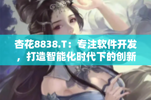 杏花8838.T：专注软件开发，打造智能化时代下的创新力量