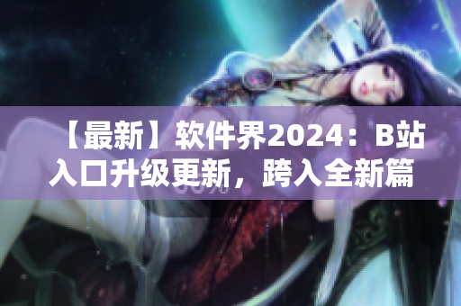 【最新】软件界2024：B站入口升级更新，跨入全新篇章！