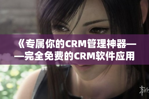 《专属你的CRM管理神器——完全免费的CRM软件应用》