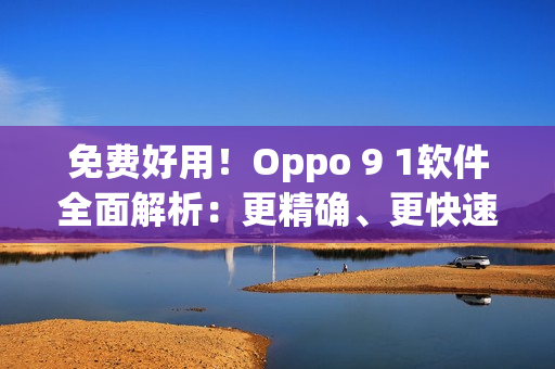 免费好用！Oppo 9 1软件全面解析：更精确、更快速、更人性化