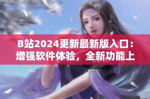 B站2024更新最新版入口：增强软件体验，全新功能上线！