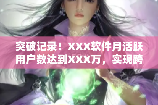 突破记录！XXX软件月活跃用户数达到XXX万，实现跨越式增长