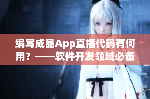 编写成品App直播代码有何用？——软件开发领域必备技能