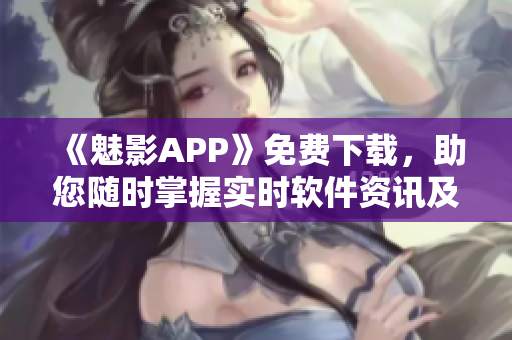 《魅影APP》免费下载，助您随时掌握实时软件资讯及开发技巧！