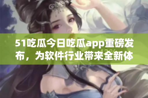 51吃瓜今日吃瓜app重磅发布，为软件行业带来全新体验！