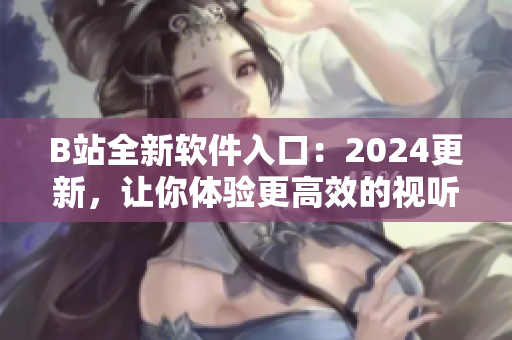 B站全新软件入口：2024更新，让你体验更高效的视听享受